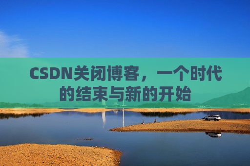CSDN关闭博客，一个时代的结束与新的开始